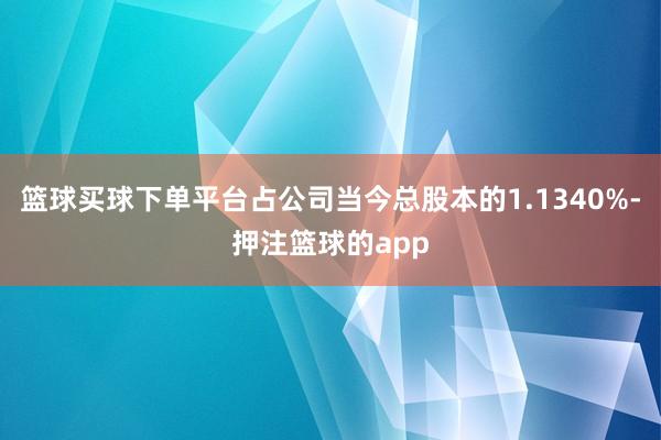 篮球买球下单平台占公司当今总股本的1.1340%-押注篮球的app