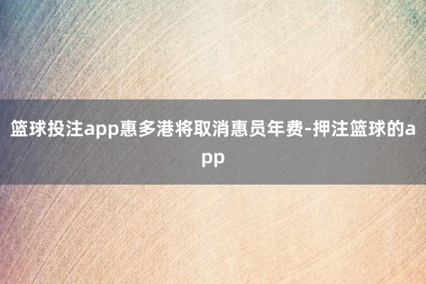 篮球投注app惠多港将取消惠员年费-押注篮球的app