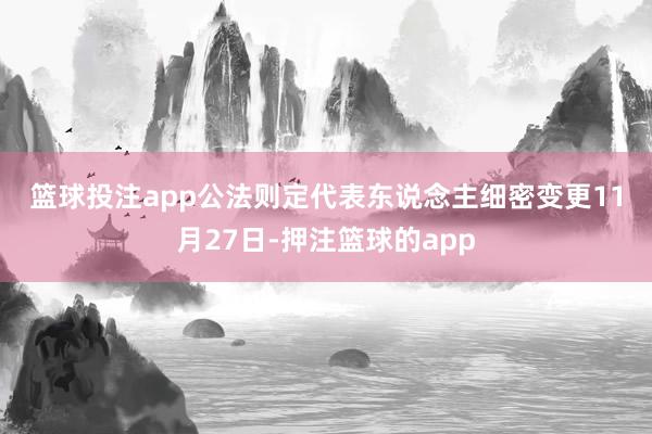 篮球投注app 公法则定代表东说念主细密变更 11月27日-押注篮球的app
