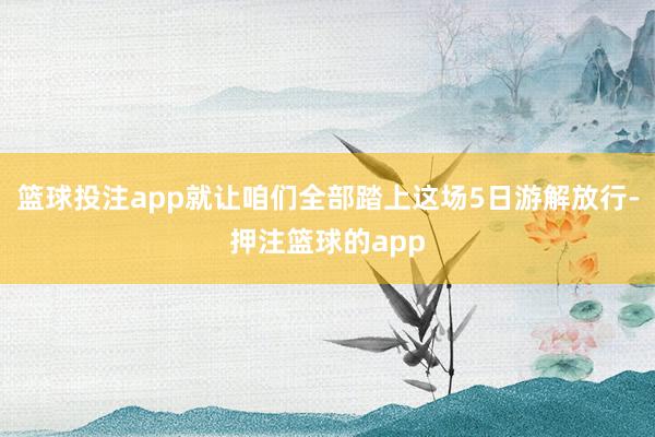 篮球投注app就让咱们全部踏上这场5日游解放行-押注篮球的app