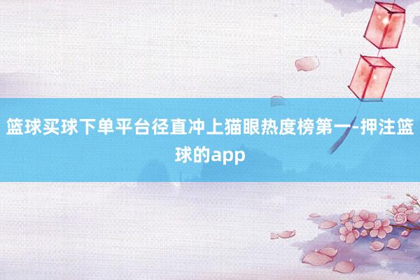 篮球买球下单平台径直冲上猫眼热度榜第一-押注篮球的app