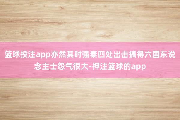篮球投注app亦然其时强秦四处出击搞得六国东说念主士怨气很大-押注篮球的app