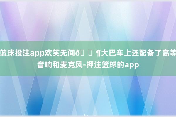 篮球投注app欢笑无间🎶大巴车上还配备了高等音响和麦克风-押注篮球的app