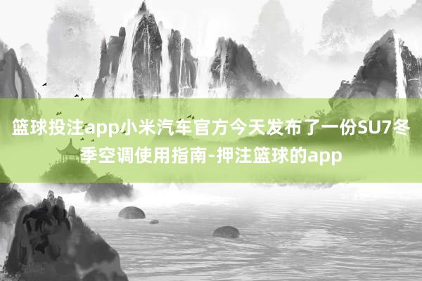 篮球投注app小米汽车官方今天发布了一份SU7冬季空调使用指南-押注篮球的app