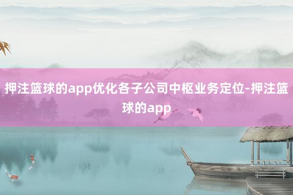 押注篮球的app优化各子公司中枢业务定位-押注篮球的app