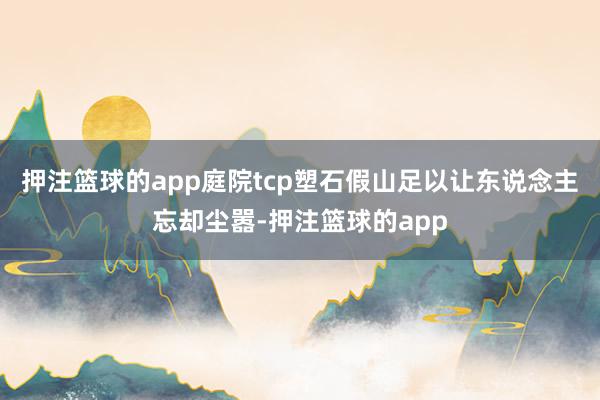 押注篮球的app庭院tcp塑石假山足以让东说念主忘却尘嚣-押注篮球的app