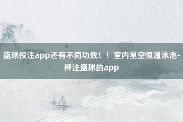 篮球投注app还有不同功效!!室内星空恒温泳池-押注篮球的app
