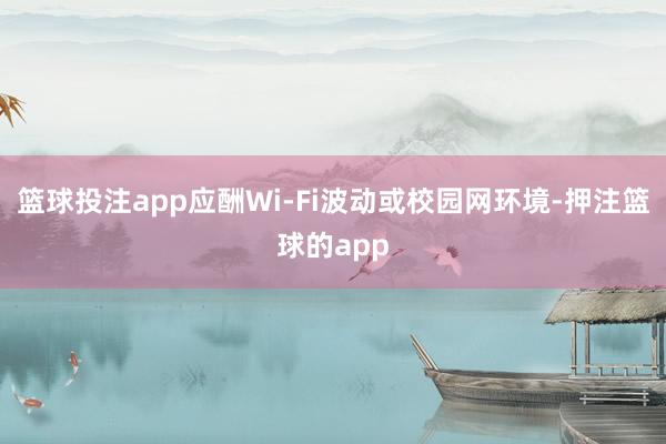篮球投注app应酬Wi-Fi波动或校园网环境-押注篮球的app