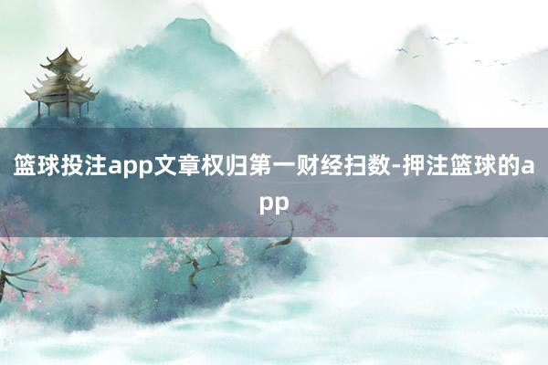 篮球投注app文章权归第一财经扫数-押注篮球的app