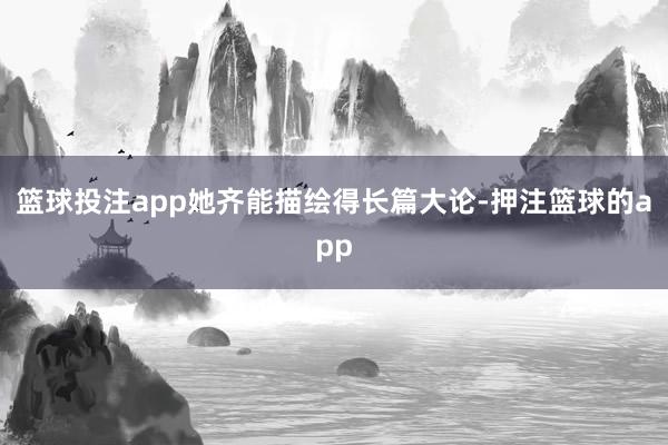 篮球投注app她齐能描绘得长篇大论-押注篮球的app