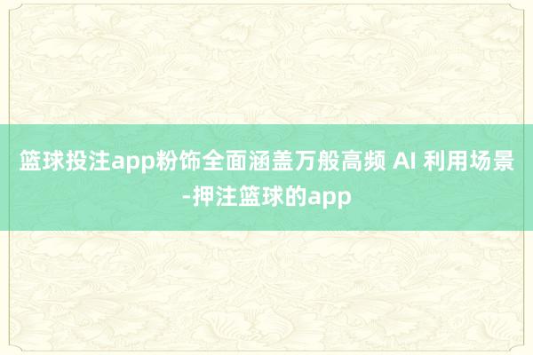 篮球投注app粉饰全面涵盖万般高频 AI 利用场景-押注篮球的app