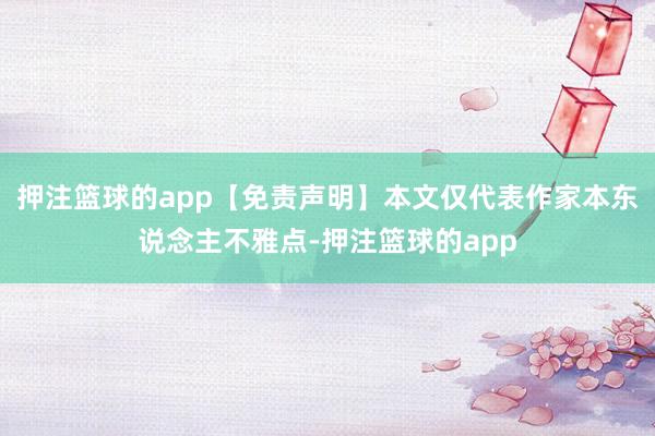押注篮球的app【免责声明】本文仅代表作家本东说念主不雅点-押注篮球的app