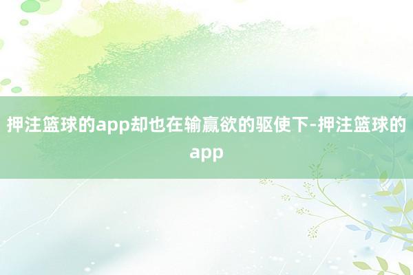 押注篮球的app却也在输赢欲的驱使下-押注篮球的app
