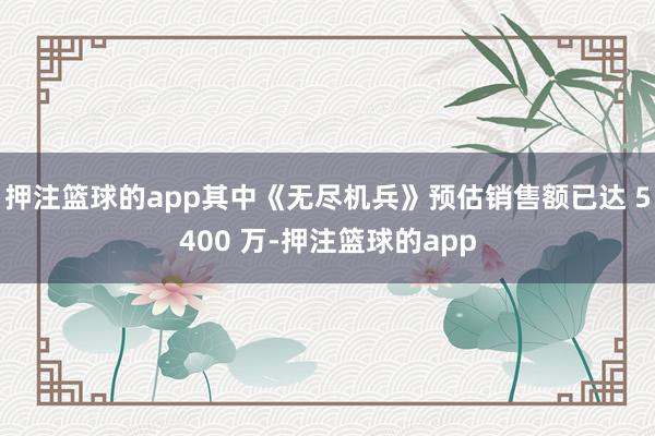 押注篮球的app其中《无尽机兵》预估销售额已达 5400 万-押注篮球的app