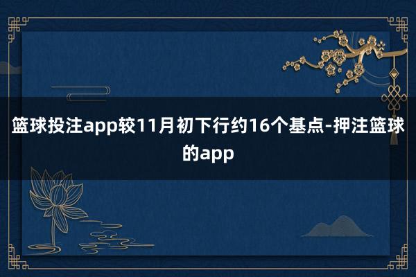 篮球投注app较11月初下行约16个基点-押注篮球的app