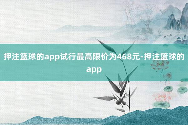 押注篮球的app试行最高限价为468元-押注篮球的app