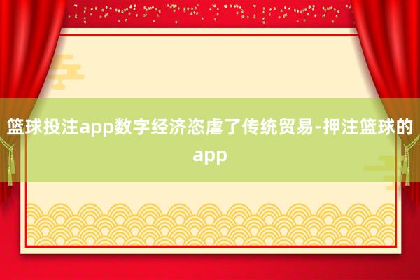 篮球投注app数字经济恣虐了传统贸易-押注篮球的app