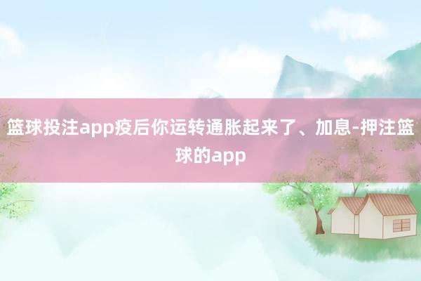 篮球投注app疫后你运转通胀起来了、加息-押注篮球的app