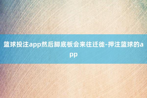 篮球投注app然后脚底板会来往迁徙-押注篮球的app
