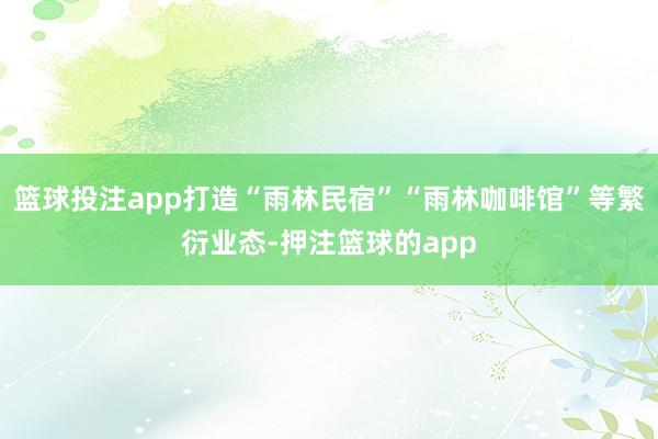 篮球投注app打造“雨林民宿”“雨林咖啡馆”等繁衍业态-押注篮球的app