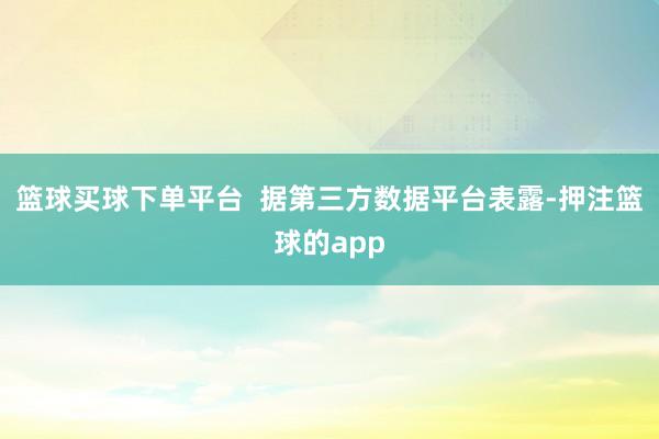 篮球买球下单平台 据第三方数据平台表露-押注篮球的app