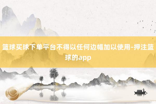 篮球买球下单平台不得以任何边幅加以使用-押注篮球的app