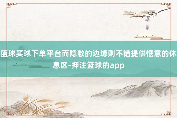 篮球买球下单平台而隐敝的边缘则不错提供惬意的休息区-押注篮球的app