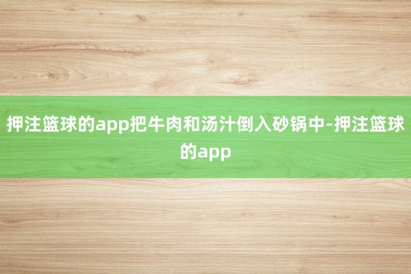 押注篮球的app把牛肉和汤汁倒入砂锅中-押注篮球的app