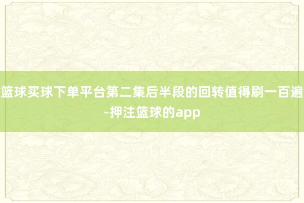 篮球买球下单平台第二集后半段的回转值得刷一百遍-押注篮球的app