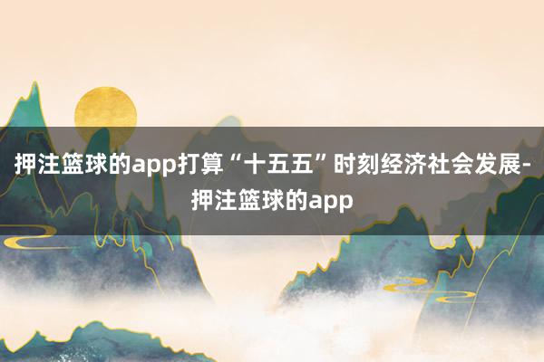 押注篮球的app打算“十五五”时刻经济社会发展-押注篮球的app
