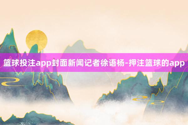 篮球投注app封面新闻记者徐语杨-押注篮球的app