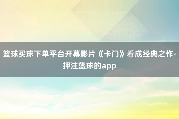 篮球买球下单平台开幕影片《卡门》看成经典之作-押注篮球的app