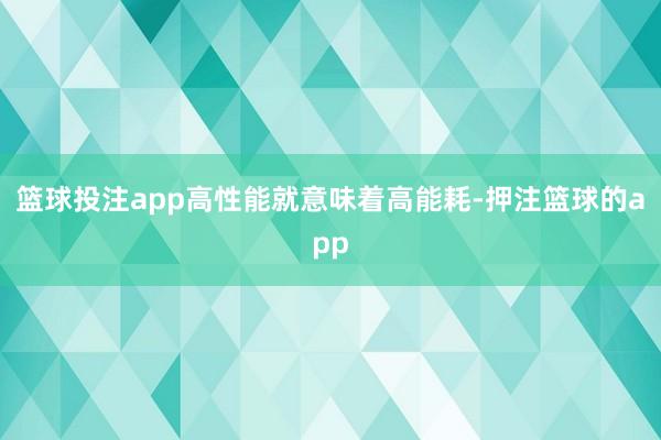 篮球投注app高性能就意味着高能耗-押注篮球的app