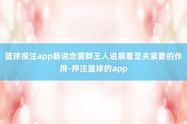 篮球投注app肠说念菌群王人进展着至关紧要的作用-押注篮球的app