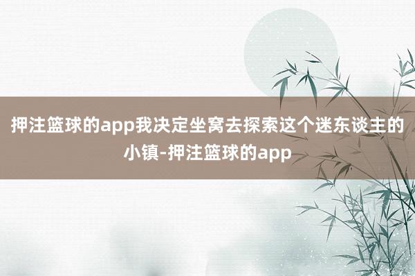 押注篮球的app我决定坐窝去探索这个迷东谈主的小镇-押注篮球的app