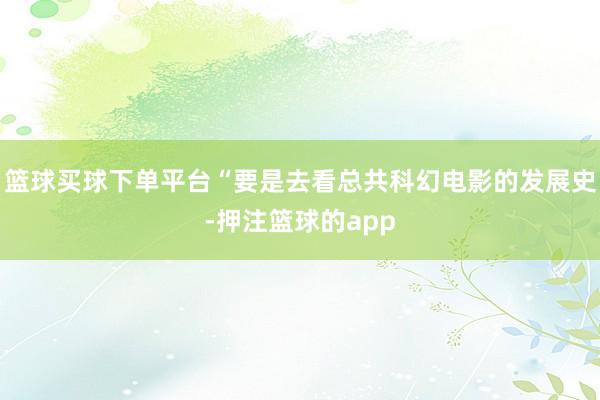 篮球买球下单平台“要是去看总共科幻电影的发展史-押注篮球的app