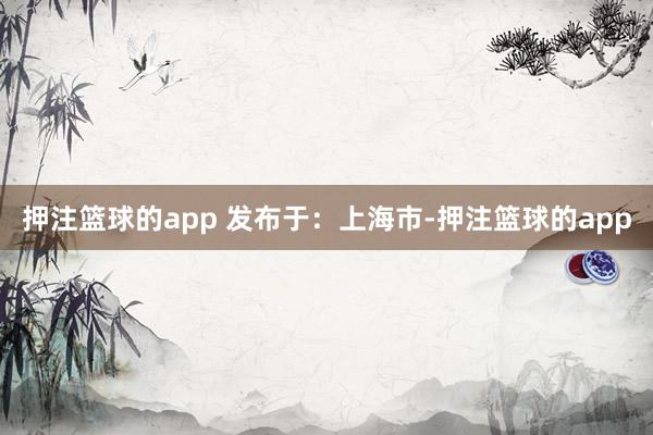 押注篮球的app 发布于：上海市-押注篮球的app