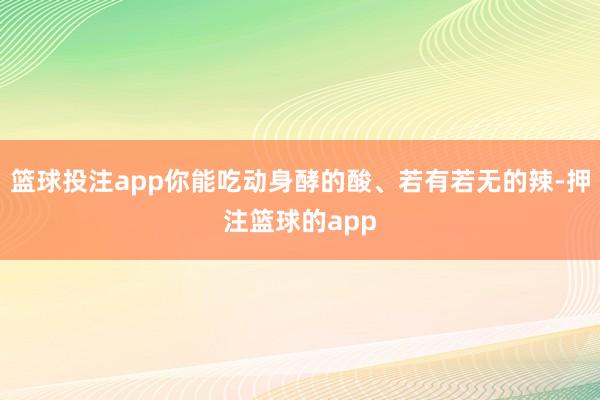 篮球投注app你能吃动身酵的酸、若有若无的辣-押注篮球的app