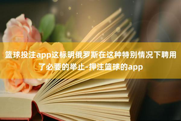 篮球投注app这标明俄罗斯在这种特别情况下聘用了必要的举止-押注篮球的app