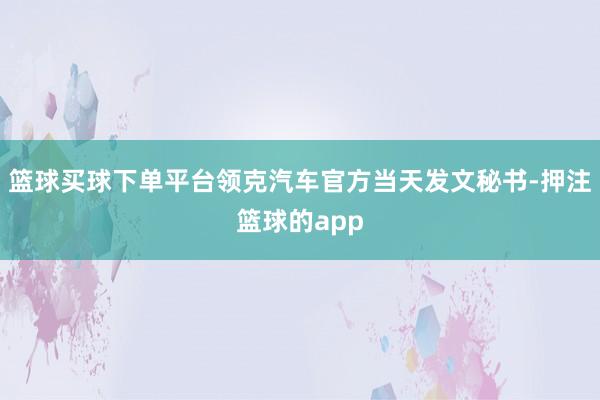 篮球买球下单平台领克汽车官方当天发文秘书-押注篮球的app