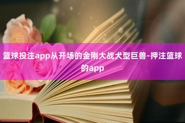 篮球投注app从开场的金刚大战犬型巨兽-押注篮球的app