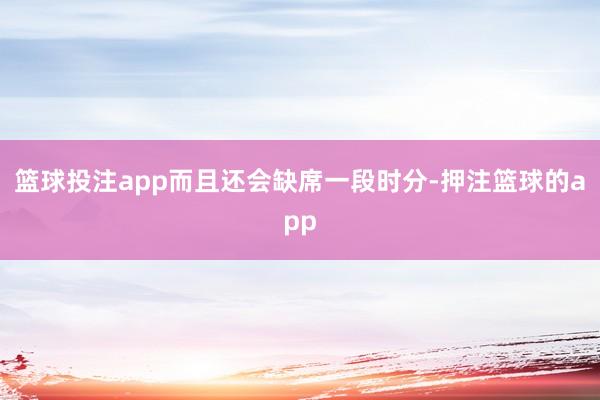 篮球投注app而且还会缺席一段时分-押注篮球的app