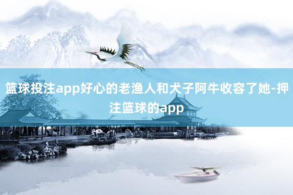 篮球投注app好心的老渔人和犬子阿牛收容了她-押注篮球的app