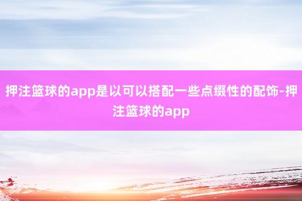 押注篮球的app是以可以搭配一些点缀性的配饰-押注篮球的app
