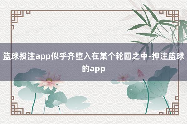 篮球投注app似乎齐堕入在某个轮回之中-押注篮球的app