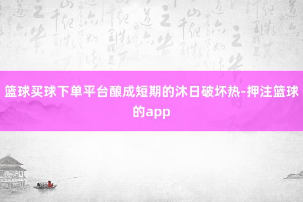 篮球买球下单平台酿成短期的沐日破坏热-押注篮球的app