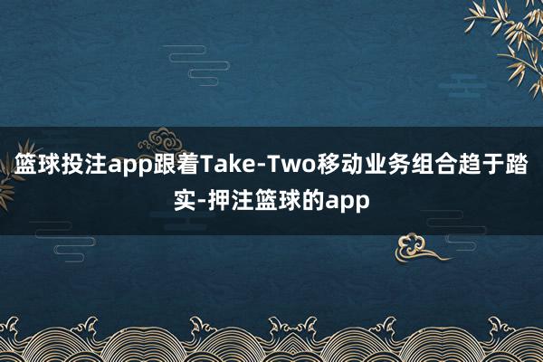 篮球投注app跟着Take-Two移动业务组合趋于踏实-押注篮球的app