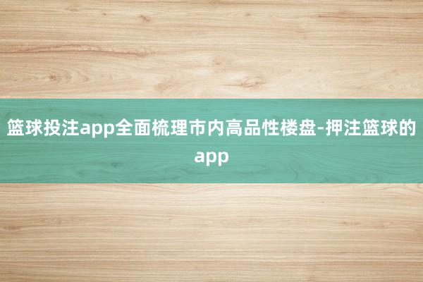 篮球投注app全面梳理市内高品性楼盘-押注篮球的app