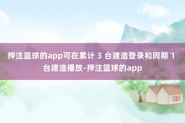 押注篮球的app可在累计 3 台建造登录和同期 1 台建造播放-押注篮球的app