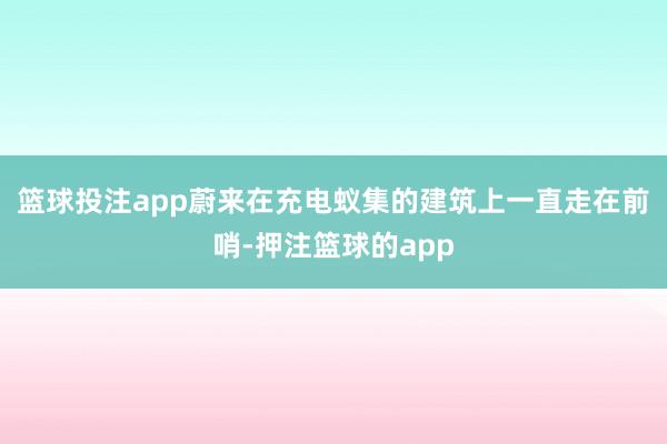 篮球投注app蔚来在充电蚁集的建筑上一直走在前哨-押注篮球的app